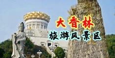 骚货被操喷视频中国浙江-绍兴大香林旅游风景区